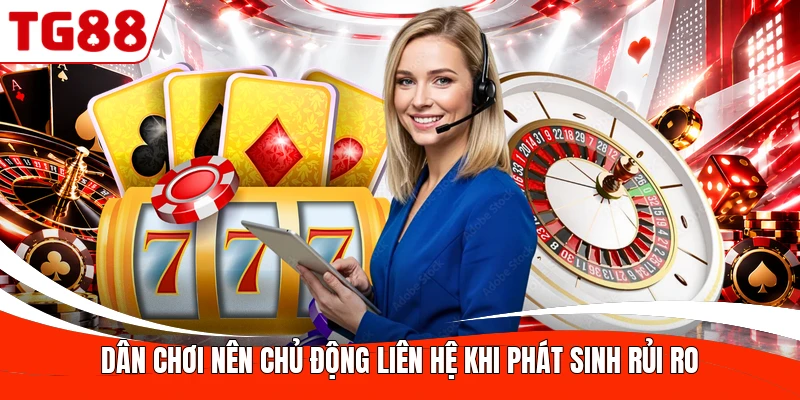 Dân chơi nên chủ động liên hệ khi phát sinh rủi ro